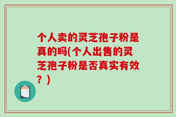 个人卖的灵芝孢子粉是真的吗(个人出售的灵芝孢子粉是否真实有效？)