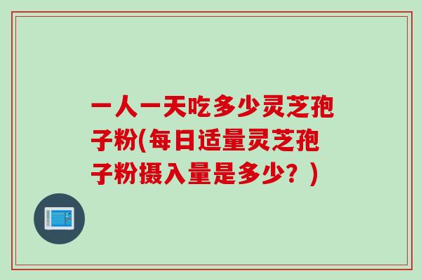 一人一天吃多少灵芝孢子粉(每日适量灵芝孢子粉摄入量是多少？)