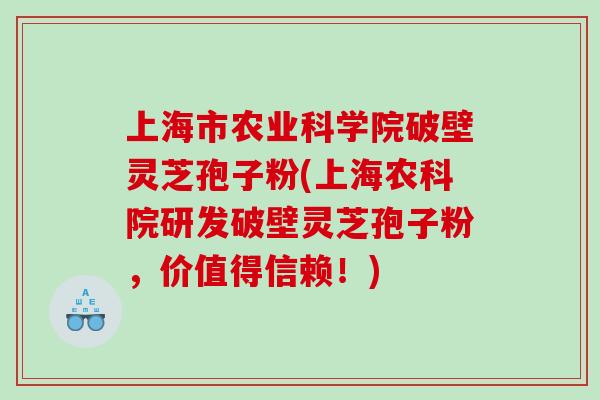 上海市农业科学院破壁灵芝孢子粉(上海农科院研发破壁灵芝孢子粉，价值得信赖！)