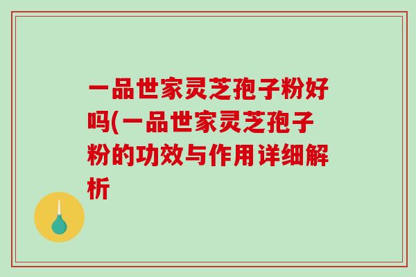 一品世家灵芝孢子粉好吗(一品世家灵芝孢子粉的功效与作用详细解析