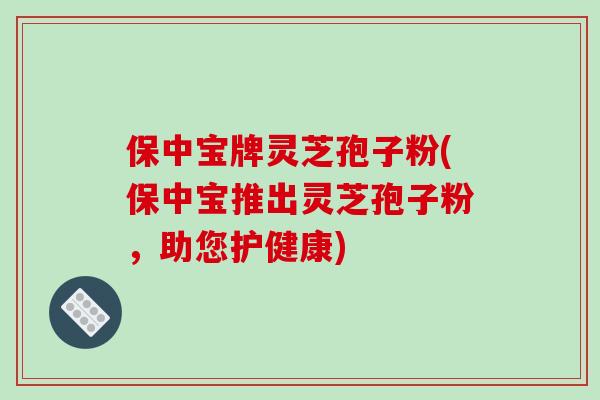 保中宝牌灵芝孢子粉(保中宝推出灵芝孢子粉，助您护健康)