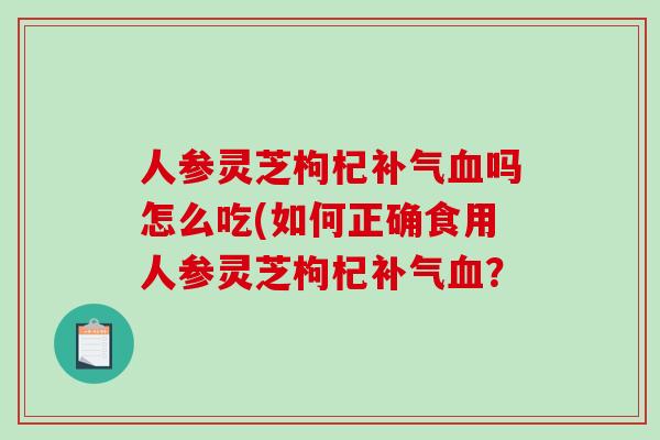 人参灵芝枸杞补气血吗怎么吃(如何正确食用人参灵芝枸杞补气血？