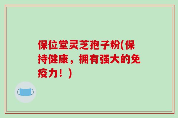 保位堂灵芝孢子粉(保持健康，拥有强大的免疫力！)