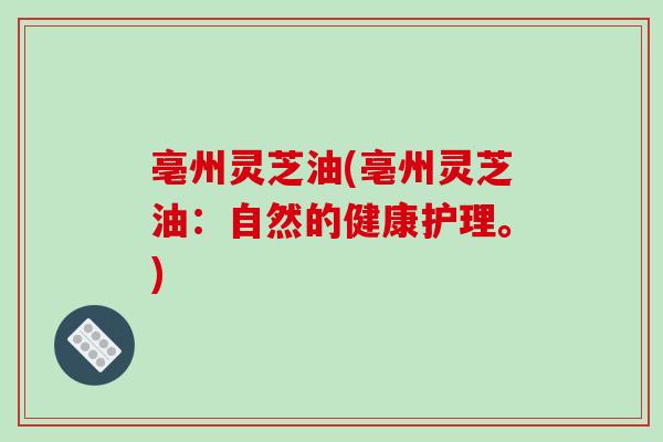 亳州灵芝油(亳州灵芝油：自然的健康护理。)