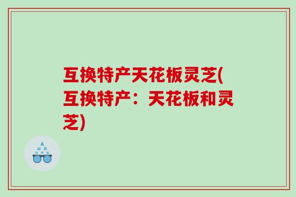 互换特产天花板灵芝(互换特产：天花板和灵芝)