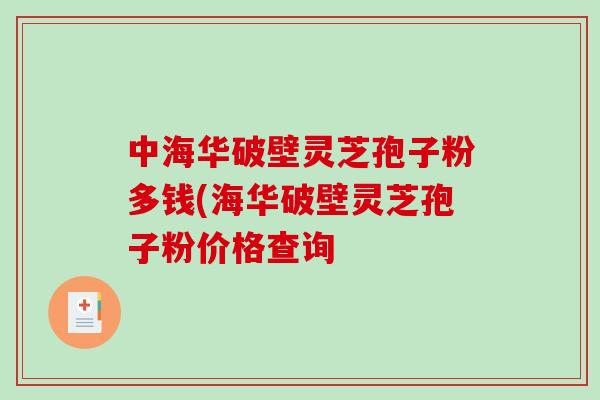 中海华破壁灵芝孢子粉多钱(海华破壁灵芝孢子粉价格查询