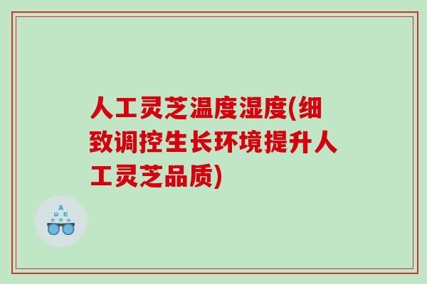 人工灵芝温度湿度(细致调控生长环境提升人工灵芝品质)