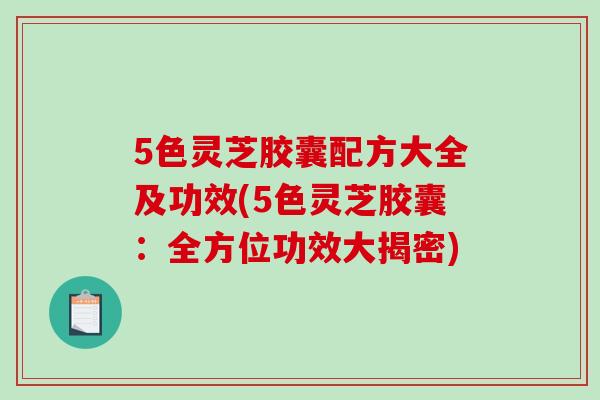 5色灵芝胶囊配方大全及功效(5色灵芝胶囊：全方位功效大揭密)