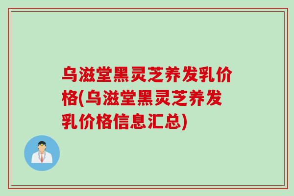 乌滋堂黑灵芝养发乳价格(乌滋堂黑灵芝养发乳价格信息汇总)
