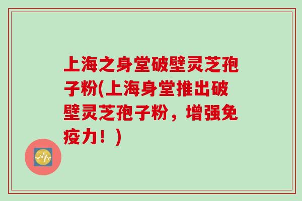 上海之身堂破壁灵芝孢子粉(上海身堂推出破壁灵芝孢子粉，增强免疫力！)
