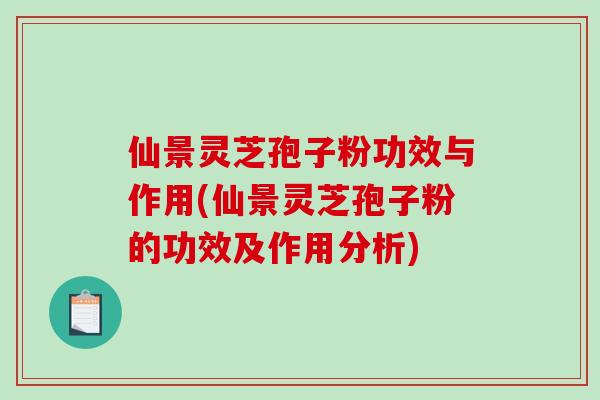 仙景灵芝孢子粉功效与作用(仙景灵芝孢子粉的功效及作用分析)