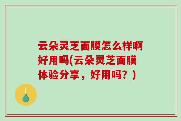 云朵灵芝面膜怎么样啊好用吗(云朵灵芝面膜体验分享，好用吗？)