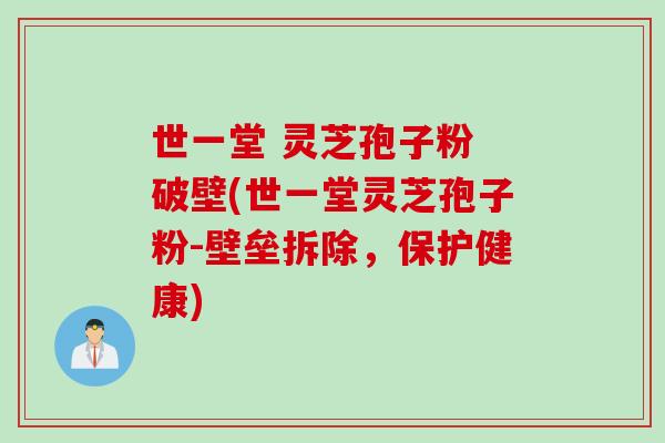 世一堂 灵芝孢子粉 破壁(世一堂灵芝孢子粉-壁垒拆除，保护健康)