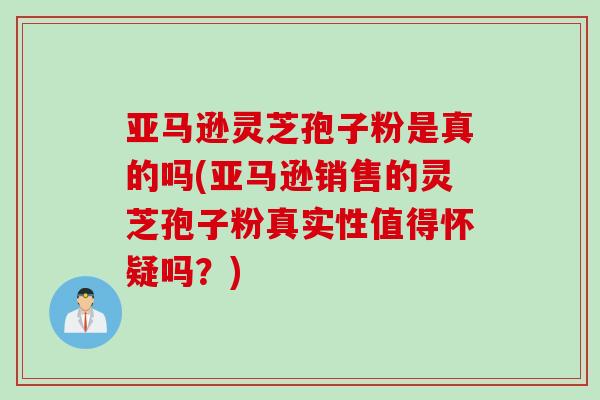 亚马逊灵芝孢子粉是真的吗(亚马逊销售的灵芝孢子粉真实性值得怀疑吗？)