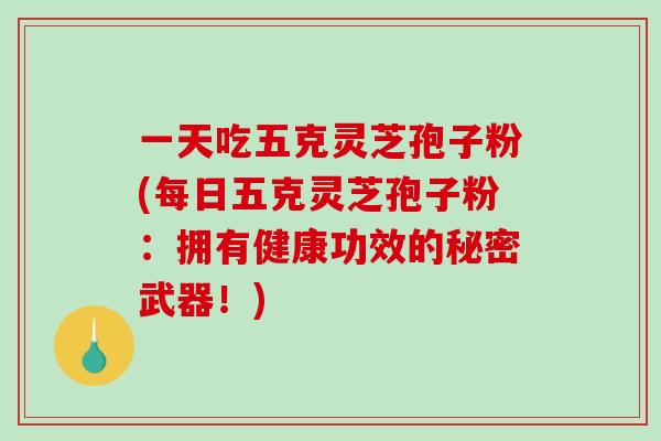 一天吃五克灵芝孢子粉(每日五克灵芝孢子粉：拥有健康功效的秘密武器！)