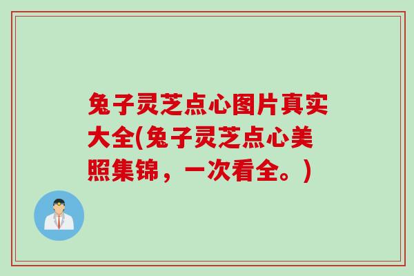 兔子灵芝点心图片真实大全(兔子灵芝点心美照集锦，一次看全。)