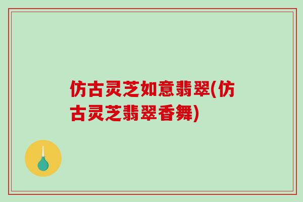 仿古灵芝如意翡翠(仿古灵芝翡翠香舞)