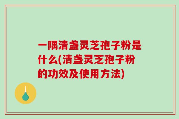一隅清盏灵芝孢子粉是什么(清盏灵芝孢子粉的功效及使用方法)