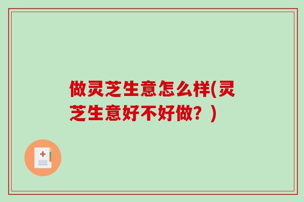 做灵芝生意怎么样(灵芝生意好不好做？)