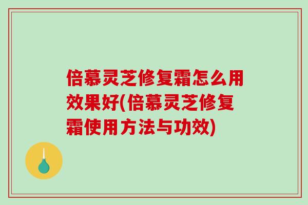 倍慕灵芝修复霜怎么用效果好(倍慕灵芝修复霜使用方法与功效)