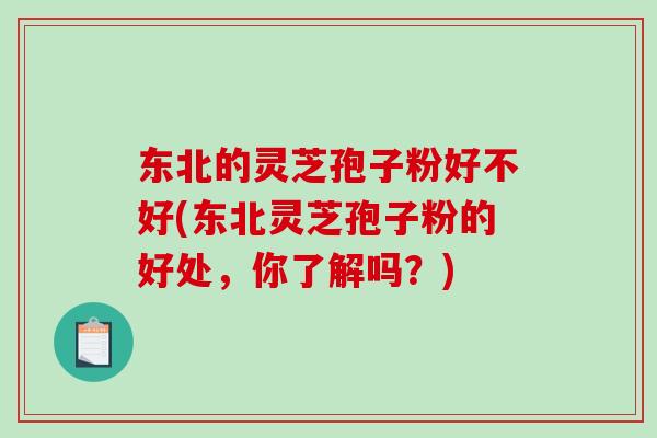 东北的灵芝孢子粉好不好(东北灵芝孢子粉的好处，你了解吗？)