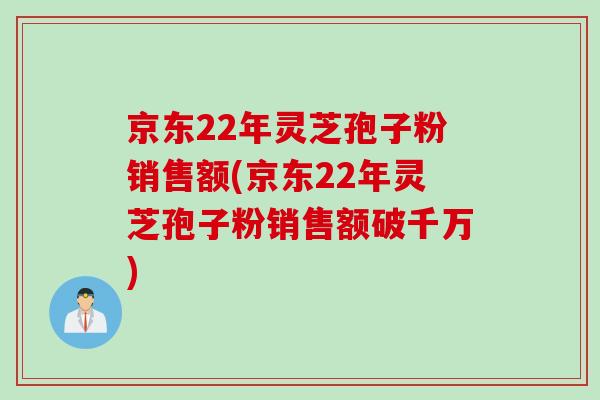 京东22年灵芝孢子粉销售额(京东22年灵芝孢子粉销售额破千万)
