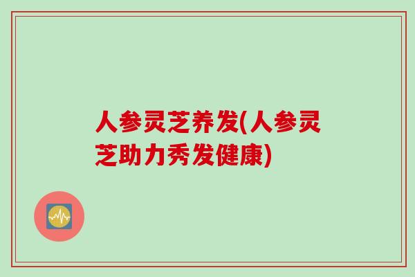人参灵芝养发(人参灵芝助力秀发健康)