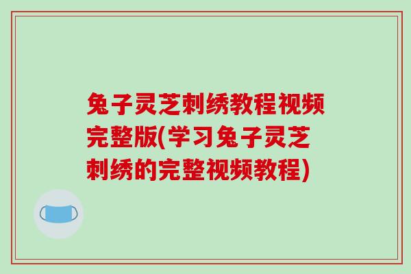 兔子灵芝刺绣教程视频完整版(学习兔子灵芝刺绣的完整视频教程)