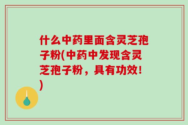 什么中药里面含灵芝孢子粉(中药中发现含灵芝孢子粉，具有功效！)