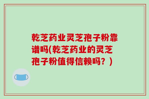 乾芝药业灵芝孢子粉靠谱吗(乾芝药业的灵芝孢子粉值得信赖吗？)