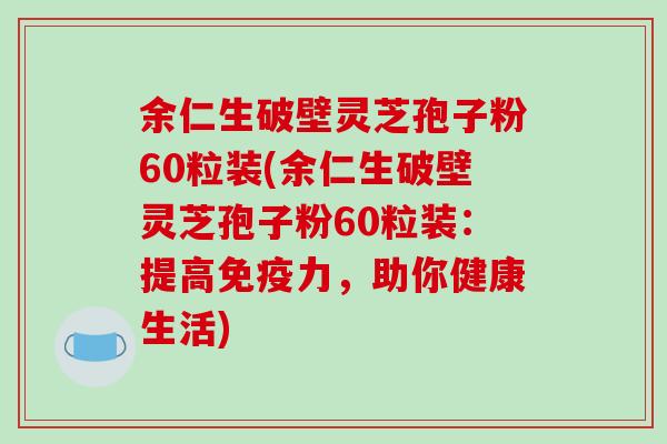 余仁生破壁灵芝孢子粉60粒装(余仁生破壁灵芝孢子粉60粒装：提高免疫力，助你健康生活)