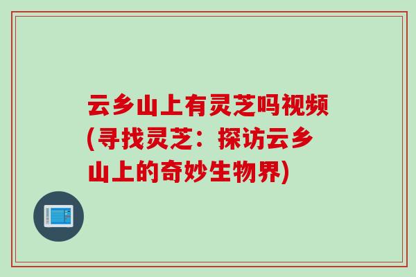 云乡山上有灵芝吗视频(寻找灵芝：探访云乡山上的奇妙生物界)