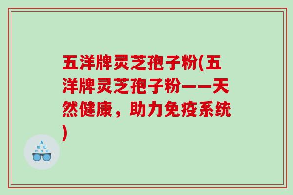 五洋牌灵芝孢子粉(五洋牌灵芝孢子粉——天然健康，助力免疫系统)