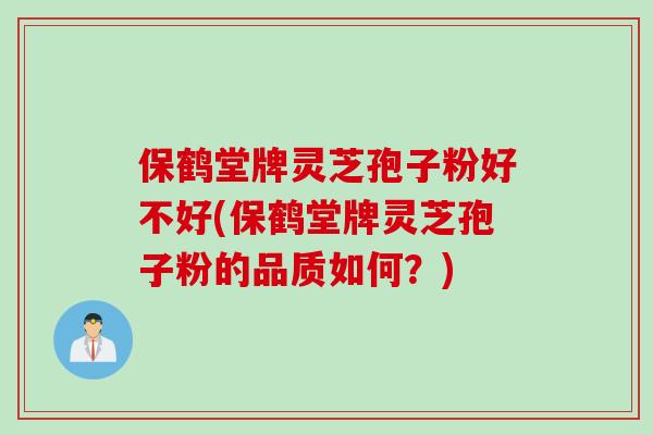 保鹤堂牌灵芝孢子粉好不好(保鹤堂牌灵芝孢子粉的品质如何？)