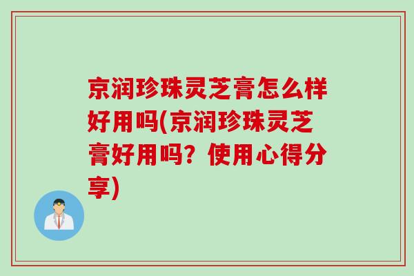 京润珍珠灵芝膏怎么样好用吗(京润珍珠灵芝膏好用吗？使用心得分享)