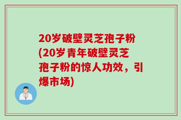 20岁破壁灵芝孢子粉(20岁青年破壁灵芝孢子粉的惊人功效，引爆市场)