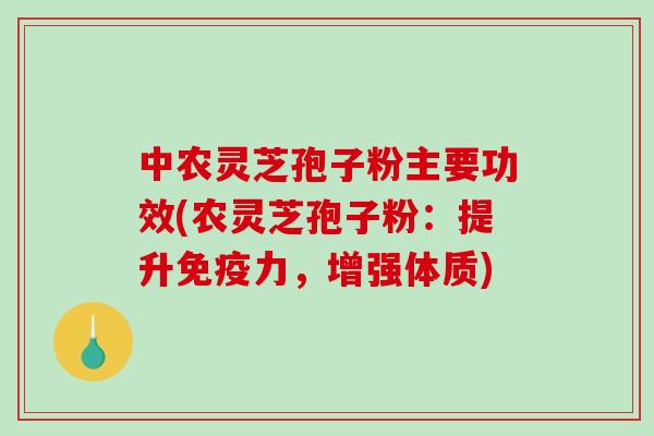 中农灵芝孢子粉主要功效(农灵芝孢子粉：提升免疫力，增强体质)