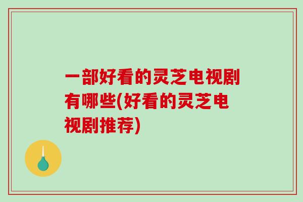 一部好看的灵芝电视剧有哪些(好看的灵芝电视剧推荐)