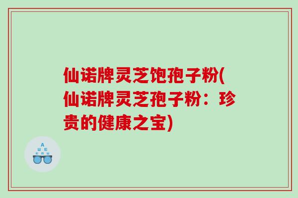仙诺牌灵芝饱孢子粉(仙诺牌灵芝孢子粉：珍贵的健康之宝)