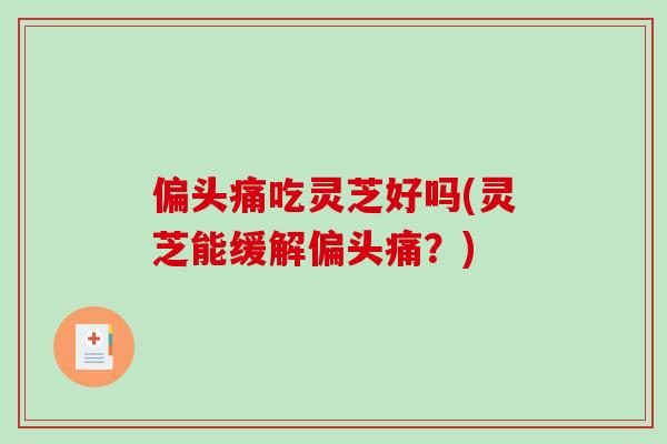 偏头痛吃灵芝好吗(灵芝能缓解偏头痛？)