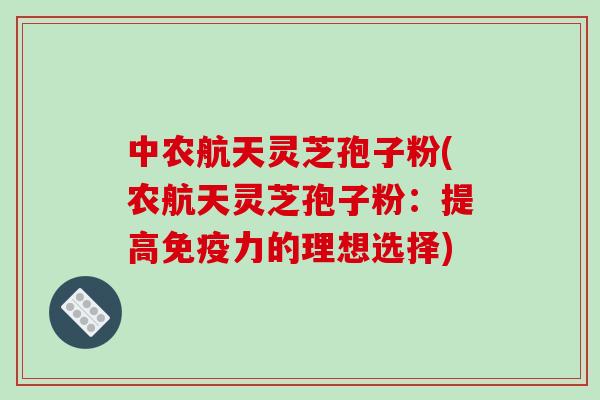 中农航天灵芝孢子粉(农航天灵芝孢子粉：提高免疫力的理想选择)