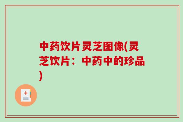 中药饮片灵芝图像(灵芝饮片：中药中的珍品)