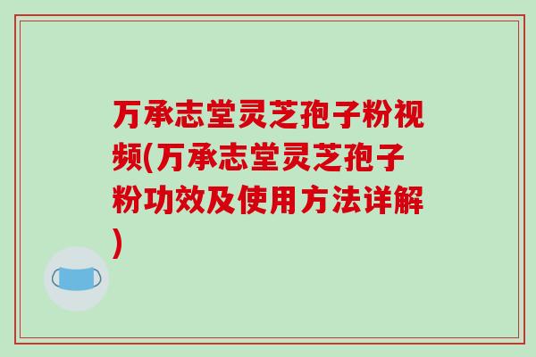 万承志堂灵芝孢子粉视频(万承志堂灵芝孢子粉功效及使用方法详解)