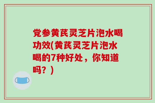 党参黄芪灵芝片泡水喝功效(黄芪灵芝片泡水喝的7种好处，你知道吗？)