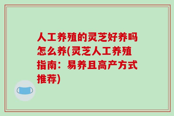 人工养殖的灵芝好养吗怎么养(灵芝人工养殖指南：易养且高产方式推荐)