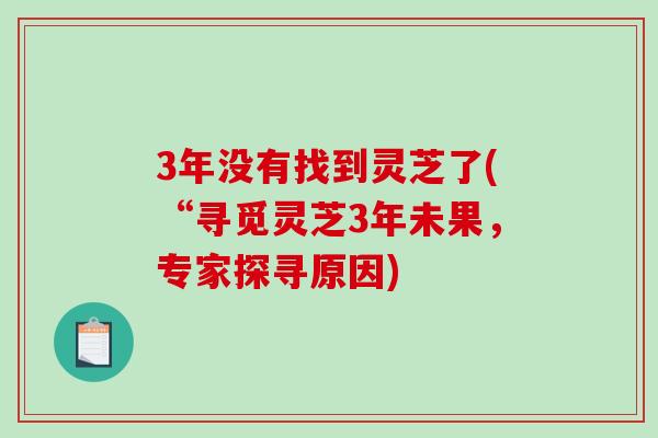 3年没有找到灵芝了(“寻觅灵芝3年未果，专家探寻原因)