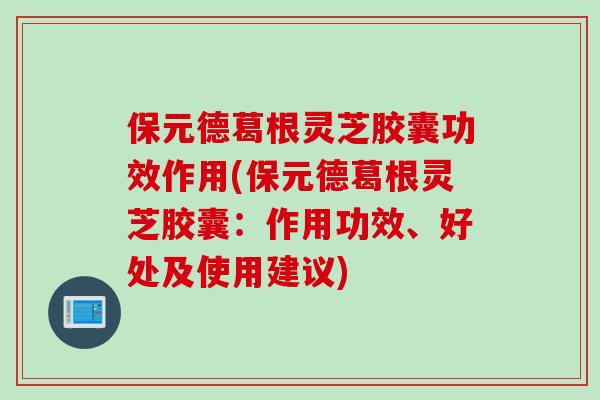 保元德葛根灵芝胶囊功效作用(保元德葛根灵芝胶囊：作用功效、好处及使用建议)