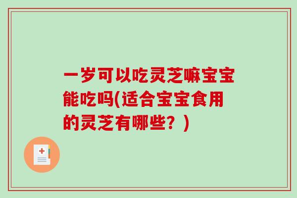 一岁可以吃灵芝嘛宝宝能吃吗(适合宝宝食用的灵芝有哪些？)