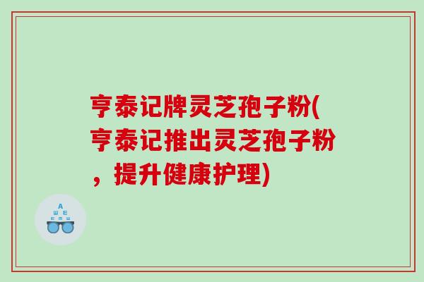 亨泰记牌灵芝孢子粉(亨泰记推出灵芝孢子粉，提升健康护理)