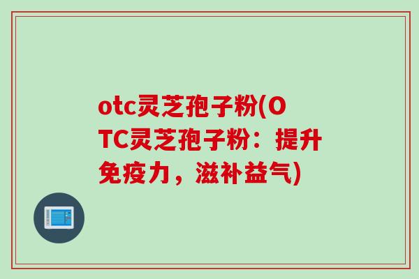 otc灵芝孢子粉(OTC灵芝孢子粉：提升免疫力，滋补益气)